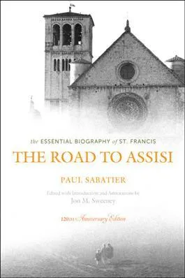 The Road to Assisi The Essential Biography of St. Francis - 120th Anniversary Edition by Paul Sabatier